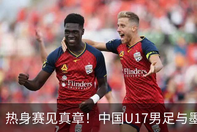 热身赛见真章！中国U17男足与墨西哥队的激战小插曲